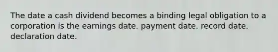 The date a cash dividend becomes a binding legal obligation to a corporation is the earnings date. payment date. record date. declaration date.