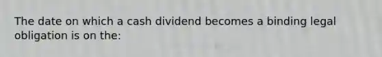 The date on which a cash dividend becomes a binding legal obligation is on the: