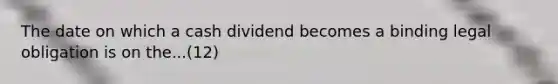 The date on which a cash dividend becomes a binding legal obligation is on the...(12)