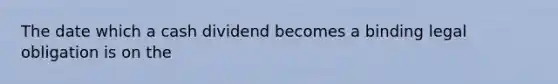 The date which a cash dividend becomes a binding legal obligation is on the