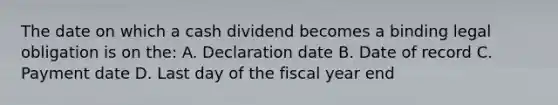 The date on which a cash dividend becomes a binding legal obligation is on the: A. Declaration date B. Date of record C. Payment date D. Last day of the fiscal year end