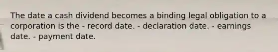 The date a cash dividend becomes a binding legal obligation to a corporation is the - record date. - declaration date. - earnings date. - payment date.