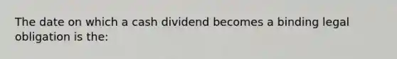 The date on which a cash dividend becomes a binding legal obligation is the: