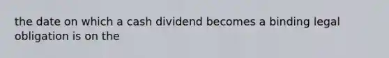 the date on which a cash dividend becomes a binding legal obligation is on the