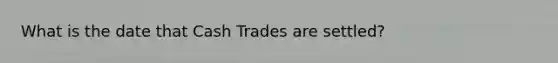 What is the date that Cash Trades are settled?