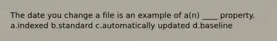 The date you change a file is an example of a(n) ____ property. a.indexed b.standard c.automatically updated d.baseline