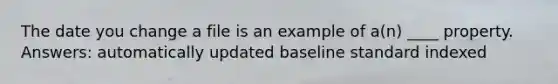 The date you change a file is an example of a(n) ____ property. Answers: automatically updated baseline standard indexed