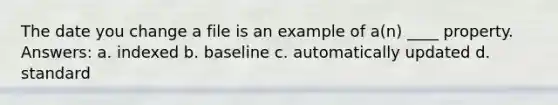 The date you change a file is an example of a(n) ____ property. Answers: a. indexed b. baseline c. automatically updated d. standard