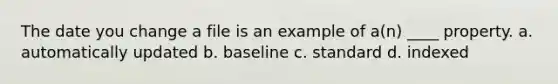 The date you change a file is an example of a(n) ____ property. a. automatically updated b. baseline c. standard d. indexed