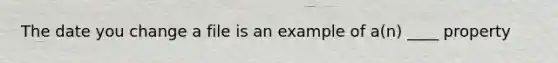 The date you change a file is an example of a(n) ____ property