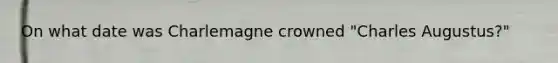 On what date was Charlemagne crowned "Charles Augustus?"