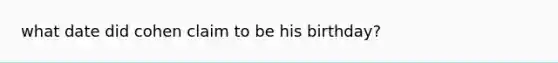 what date did cohen claim to be his birthday?