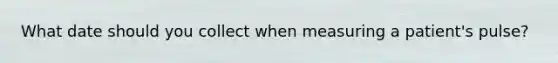 What date should you collect when measuring a patient's pulse?