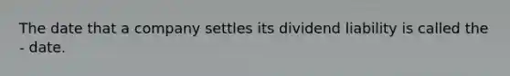 The date that a company settles its dividend liability is called the - date.