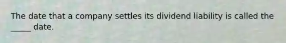 The date that a company settles its dividend liability is called the _____ date.