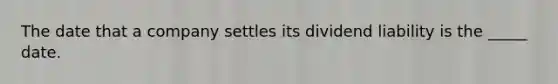 The date that a company settles its dividend liability is the _____ date.