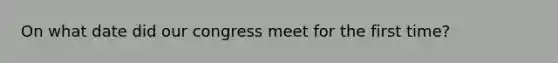 On what date did our congress meet for the first time?