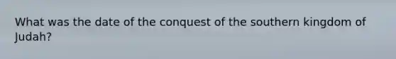 What was the date of the conquest of the southern kingdom of Judah?