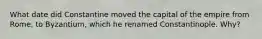 What date did Constantine moved the capital of the empire from Rome, to Byzantium, which he renamed Constantinople. Why?