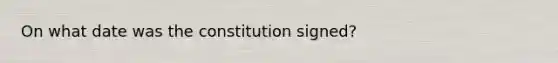 On what date was the constitution signed?