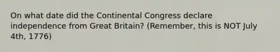 On what date did the Continental Congress declare independence from Great Britain? (Remember, this is NOT July 4th, 1776)