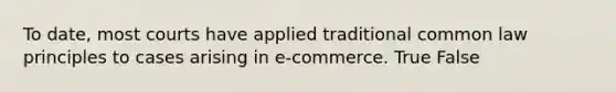 To date, most courts have applied traditional common law principles to cases arising in e-commerce. True False