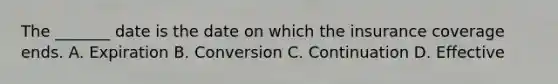 The _______ date is the date on which the insurance coverage ends. A. Expiration B. Conversion C. Continuation D. Effective