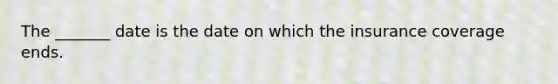 The _______ date is the date on which the insurance coverage ends.