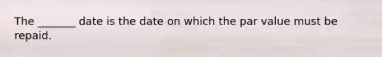 The _______ date is the date on which the par value must be repaid.