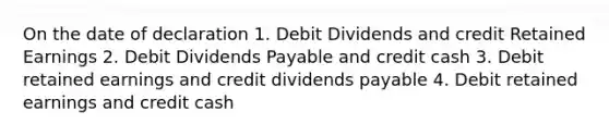 On the date of declaration 1. Debit Dividends and credit Retained Earnings 2. Debit Dividends Payable and credit cash 3. Debit retained earnings and credit dividends payable 4. Debit retained earnings and credit cash