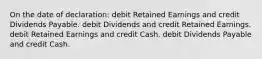 On the date of declaration: debit Retained Earnings and credit Dividends Payable. debit Dividends and credit Retained Earnings. debit Retained Earnings and credit Cash. debit Dividends Payable and credit Cash.