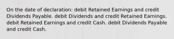 On the date of declaration: debit Retained Earnings and credit Dividends Payable. debit Dividends and credit Retained Earnings. debit Retained Earnings and credit Cash. debit Dividends Payable and credit Cash.