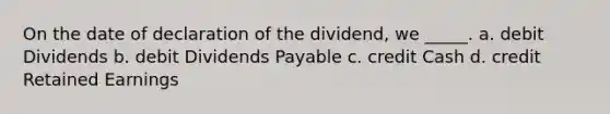 On the date of declaration of the dividend, we _____. a. debit Dividends b. debit Dividends Payable c. credit Cash d. credit Retained Earnings