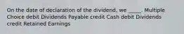 On the date of declaration of the dividend, we _____. Multiple Choice debit Dividends Payable credit Cash debit Dividends credit Retained Earnings