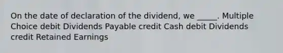 On the date of declaration of the dividend, we _____. Multiple Choice debit Dividends Payable credit Cash debit Dividends credit Retained Earnings