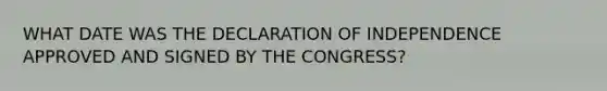 WHAT DATE WAS THE DECLARATION OF INDEPENDENCE APPROVED AND SIGNED BY THE CONGRESS?