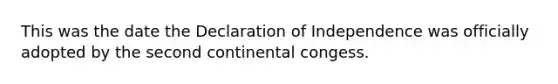 This was the date the Declaration of Independence was officially adopted by the second continental congess.