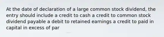 At the date of declaration of a large common stock dividend, the entry should include a credit to cash a credit to common stock dividend payable a debit to retained earnings a credit to paid in capital in excess of par