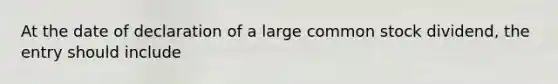 At the date of declaration of a large common stock dividend, the entry should include