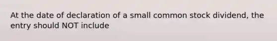 At the date of declaration of a small common stock dividend, the entry should NOT include