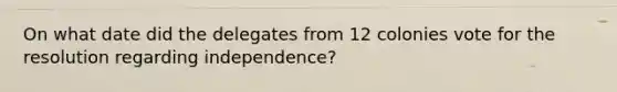 On what date did the delegates from 12 colonies vote for the resolution regarding independence?