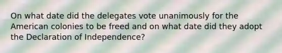 On what date did the delegates vote unanimously for the American colonies to be freed and on what date did they adopt the Declaration of Independence?