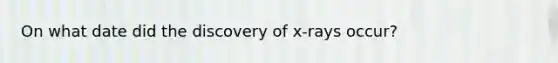 On what date did the discovery of x-rays occur?