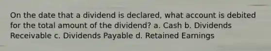 On the date that a dividend is declared, what account is debited for the total amount of the dividend? a. Cash b. Dividends Receivable c. Dividends Payable d. Retained Earnings