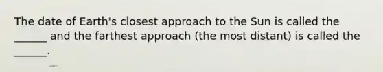 The date of Earth's closest approach to the Sun is called the ______ and the farthest approach (the most distant) is called the ______.