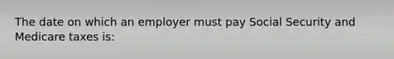 The date on which an employer must pay Social Security and Medicare taxes is: