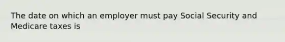 The date on which an employer must pay Social Security and Medicare taxes is