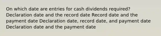 On which date are entries for cash dividends required? Declaration date and the record date Record date and the payment date Declaration date, record date, and payment date Declaration date and the payment date