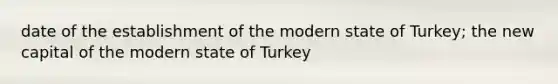 date of the establishment of the modern state of Turkey; the new capital of the modern state of Turkey