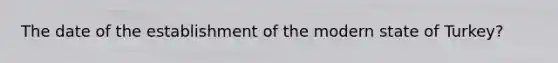 The date of the establishment of the modern state of Turkey?
